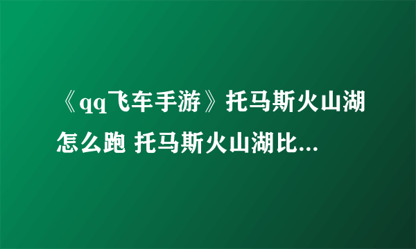 《qq飞车手游》托马斯火山湖怎么跑 托马斯火山湖比赛技巧分享