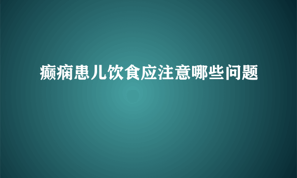 癫痫患儿饮食应注意哪些问题