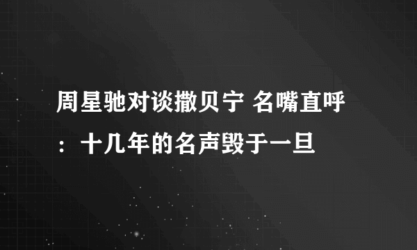 周星驰对谈撒贝宁 名嘴直呼：十几年的名声毁于一旦