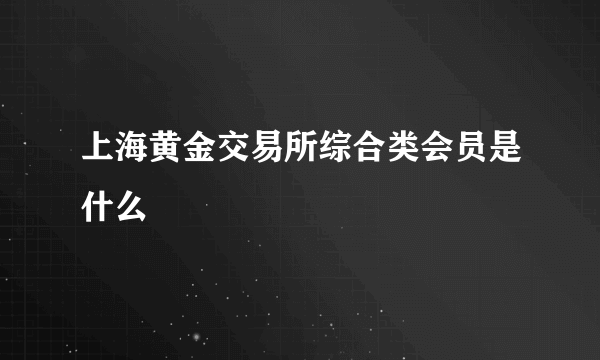 上海黄金交易所综合类会员是什么