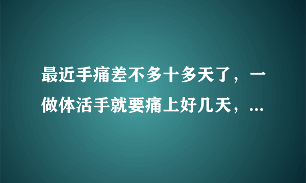 最近手痛差不多十多天了，一做体活手就要痛上好几天，问下怎么