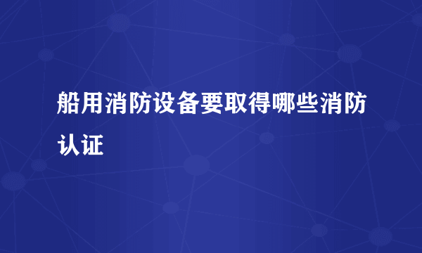 船用消防设备要取得哪些消防认证