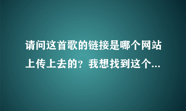 请问这首歌的链接是哪个网站上传上去的？我想找到这个网站上传点歌曲然后利用地址到QQ空间