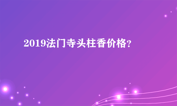 2019法门寺头柱香价格？