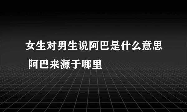 女生对男生说阿巴是什么意思 阿巴来源于哪里