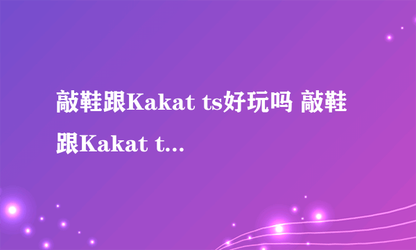 敲鞋跟Kakat ts好玩吗 敲鞋跟Kakat ts玩法简介