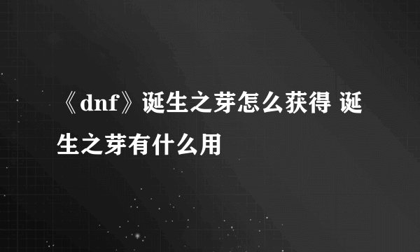 《dnf》诞生之芽怎么获得 诞生之芽有什么用