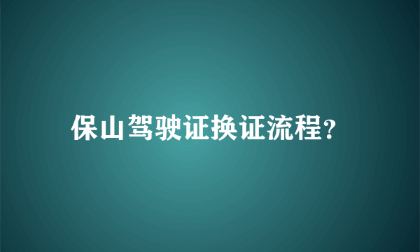 保山驾驶证换证流程？