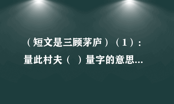 （短文是三顾茅庐）（1）：量此村夫（ ）量字的意思.（2）：本文主要是写刘备,为什么还要多处写到张飞?