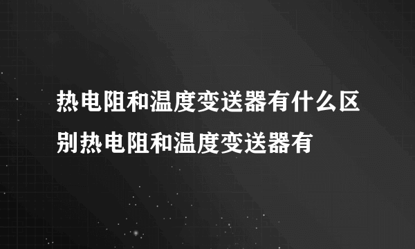 热电阻和温度变送器有什么区别热电阻和温度变送器有