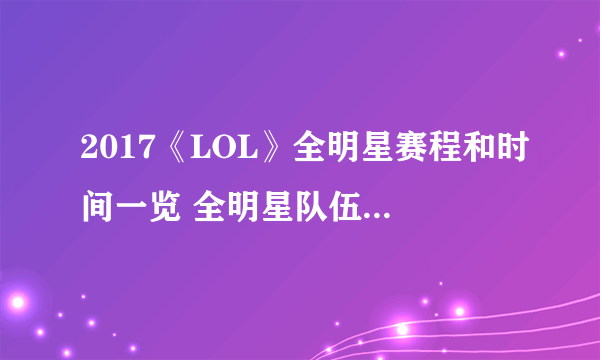 2017《LOL》全明星赛程和时间一览 全明星队伍阵容全面曝光