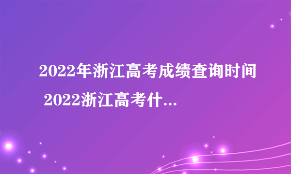 2022年浙江高考成绩查询时间 2022浙江高考什么时候出成绩