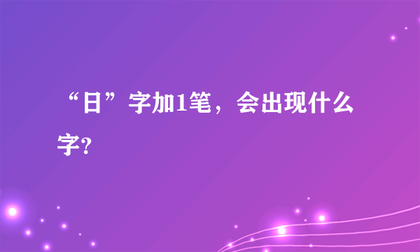 “日”字加1笔，会出现什么字？