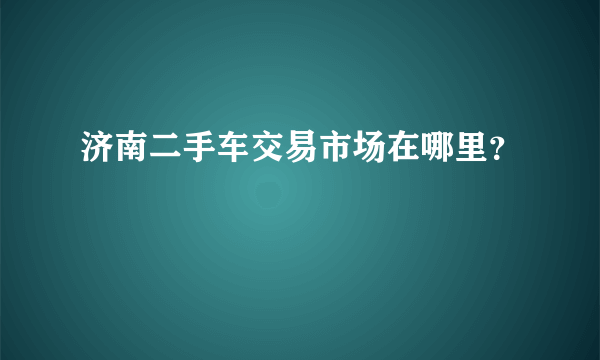 济南二手车交易市场在哪里？