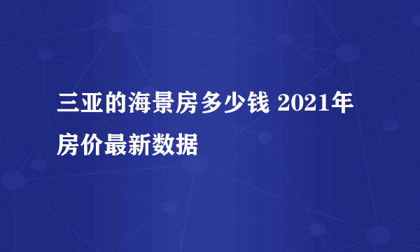 三亚的海景房多少钱 2021年房价最新数据