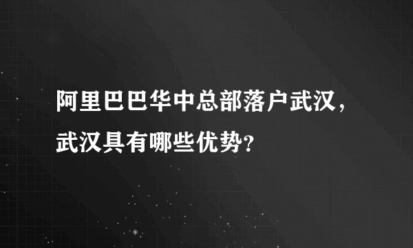 阿里巴巴华中总部落户武汉，武汉具有哪些优势？