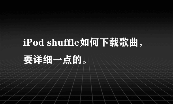 iPod shuffle如何下载歌曲，要详细一点的。