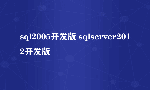 sql2005开发版 sqlserver2012开发版