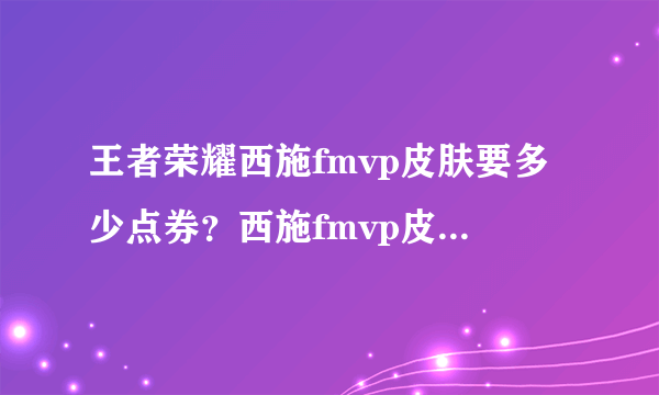 王者荣耀西施fmvp皮肤要多少点券？西施fmvp皮肤特效及售价一览