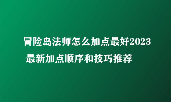 冒险岛法师怎么加点最好2023 最新加点顺序和技巧推荐