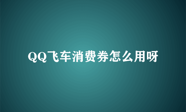 QQ飞车消费券怎么用呀