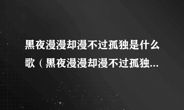 黑夜漫漫却漫不过孤独是什么歌（黑夜漫漫却漫不过孤独出自哪首歌）