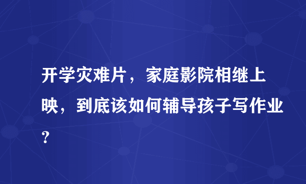 开学灾难片，家庭影院相继上映，到底该如何辅导孩子写作业？