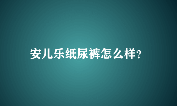 安儿乐纸尿裤怎么样？