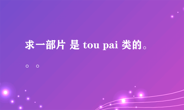 求一部片 是 tou pai 类的。。。