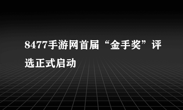 8477手游网首届“金手奖”评选正式启动