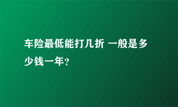 车险最低能打几折 一般是多少钱一年？