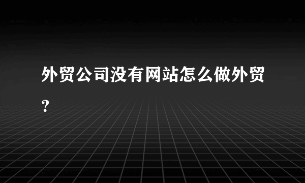 外贸公司没有网站怎么做外贸？