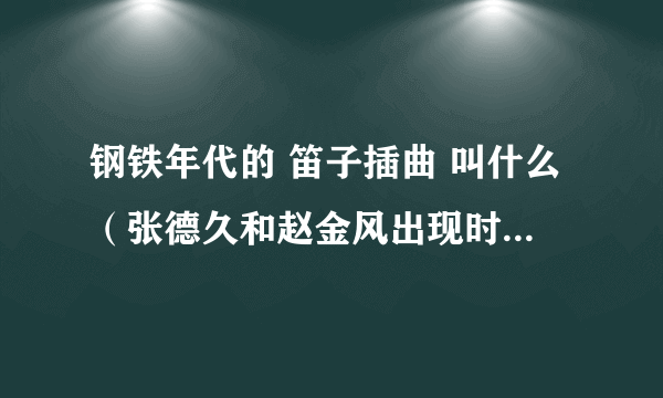 钢铁年代的 笛子插曲 叫什么（张德久和赵金风出现时的那段）恳求解决