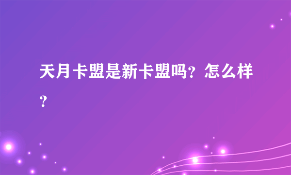 天月卡盟是新卡盟吗？怎么样？