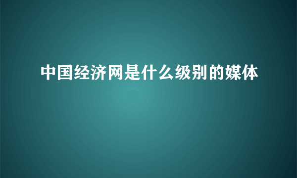 中国经济网是什么级别的媒体