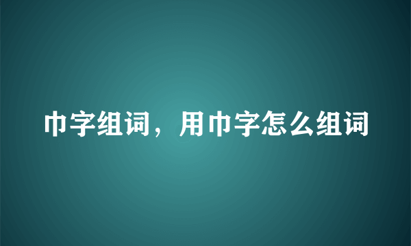 巾字组词，用巾字怎么组词