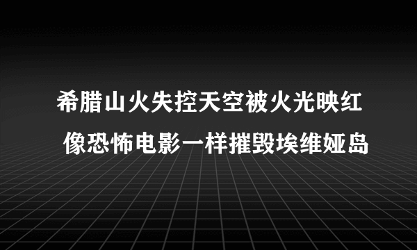 希腊山火失控天空被火光映红 像恐怖电影一样摧毁埃维娅岛