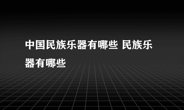 中国民族乐器有哪些 民族乐器有哪些