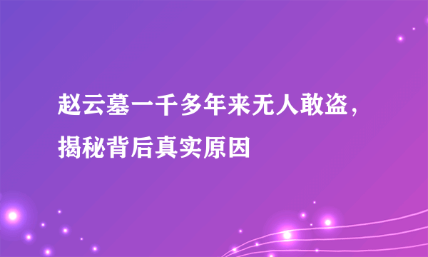 赵云墓一千多年来无人敢盗，揭秘背后真实原因