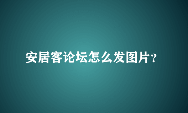 安居客论坛怎么发图片？