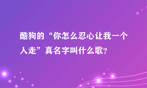 酷狗的“你怎么忍心让我一个人走”真名字叫什么歌？