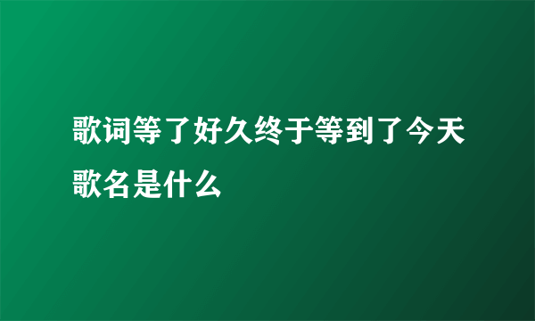 歌词等了好久终于等到了今天歌名是什么