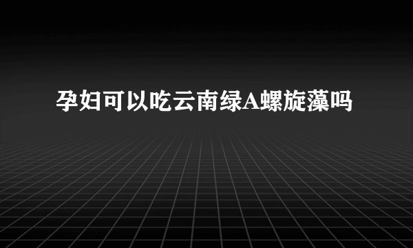 孕妇可以吃云南绿A螺旋藻吗