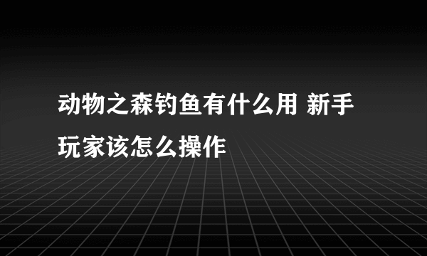 动物之森钓鱼有什么用 新手玩家该怎么操作