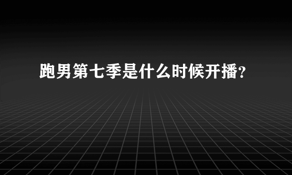 跑男第七季是什么时候开播？