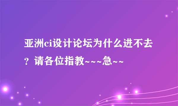 亚洲ci设计论坛为什么进不去？请各位指教~~~急~~