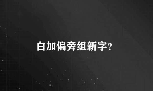 白加偏旁组新字？