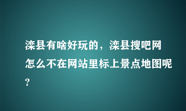 滦县有啥好玩的，滦县搜吧网怎么不在网站里标上景点地图呢?