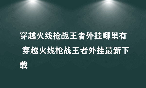 穿越火线枪战王者外挂哪里有 穿越火线枪战王者外挂最新下载