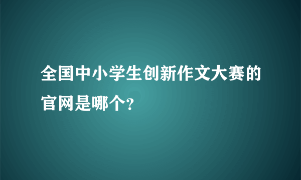 全国中小学生创新作文大赛的官网是哪个？